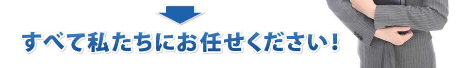すべて私たちにお任せください！